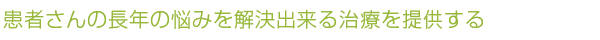 患者さんの長年の悩みを解決出来る治療を提供する